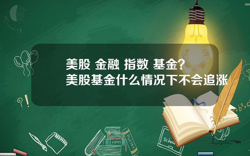 美股 金融 指数 基金？美股基金什么情况下不会追涨